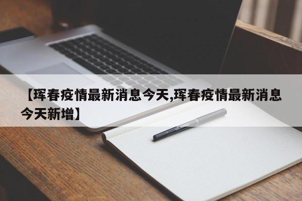 【珲春疫情最新消息今天,珲春疫情最新消息今天新增】