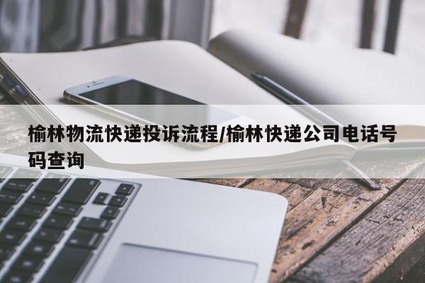 榆林物流快递投诉流程/榆林快递公司电话号码查询
