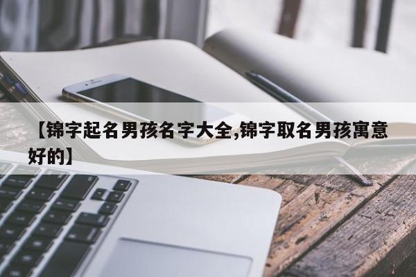 【锦字起名男孩名字大全,锦字取名男孩寓意好的】