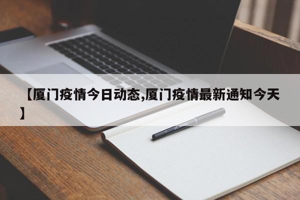 【厦门疫情今日动态,厦门疫情最新通知今天】