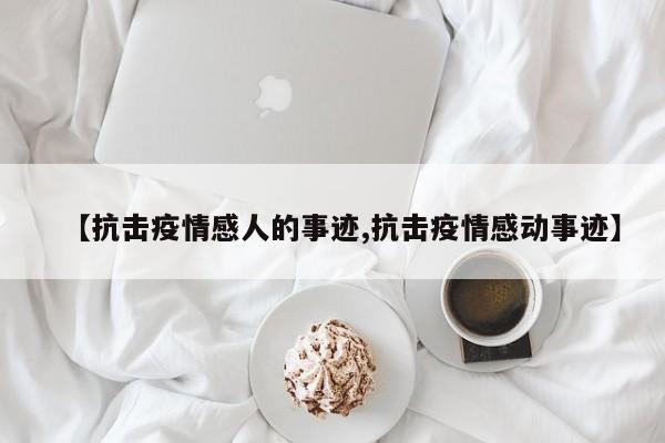 【抗击疫情感人的事迹,抗击疫情感动事迹】