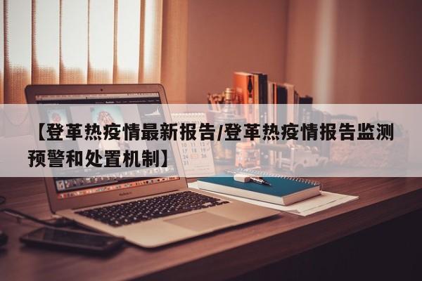 【登革热疫情最新报告/登革热疫情报告监测预警和处置机制】