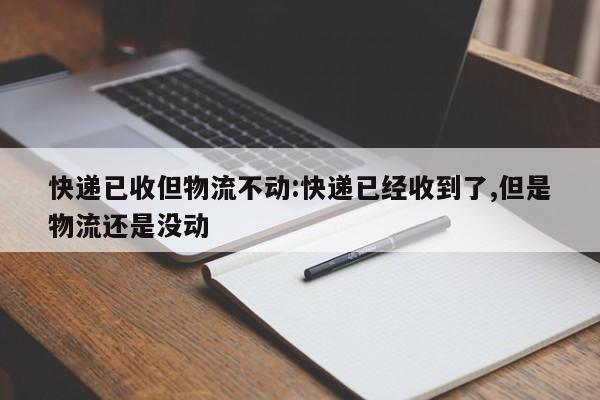 快递已收但物流不动:快递已经收到了,但是物流还是没动