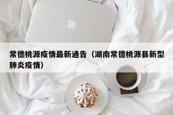 常德桃源疫情最新通告（湖南常德桃源县新型肺炎疫情）