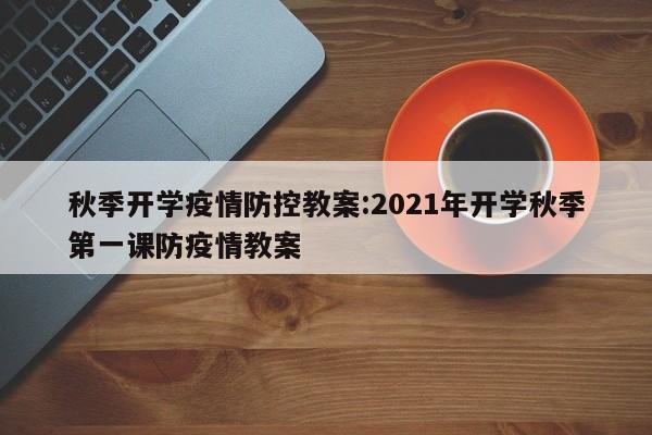 秋季开学疫情防控教案:2021年开学秋季第一课防疫情教案