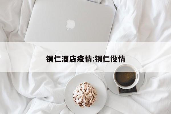 铜仁酒店疫情:铜仁役情