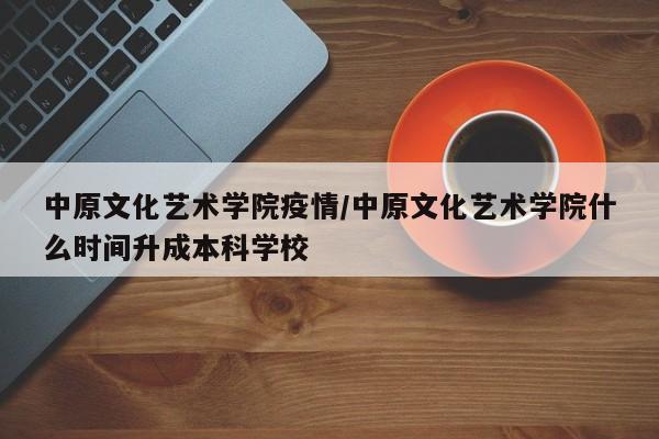 中原文化艺术学院疫情/中原文化艺术学院什么时间升成本科学校