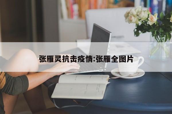 张雁灵抗击疫情:张雁全图片