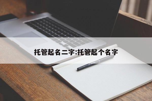 托管起名二字:托管起个名字