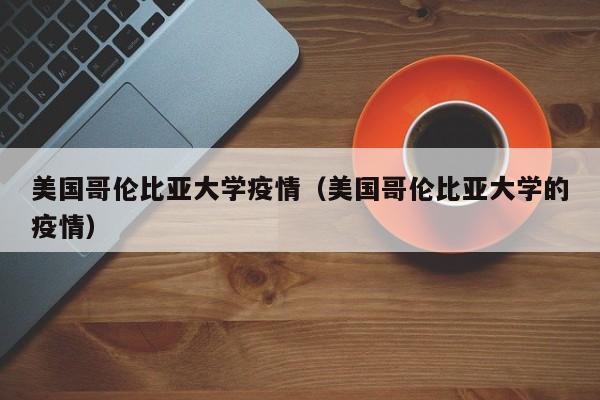 美国哥伦比亚大学疫情（美国哥伦比亚大学的疫情）