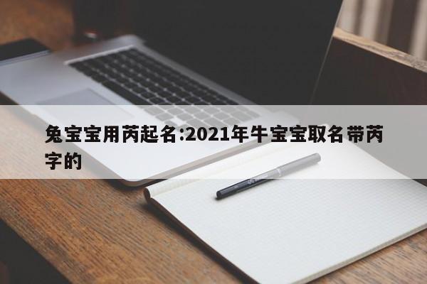 兔宝宝用芮起名:2021年牛宝宝取名带芮字的