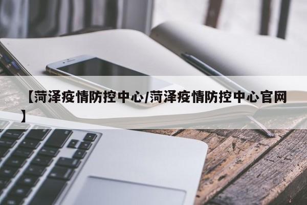【菏泽疫情防控中心/菏泽疫情防控中心官网】