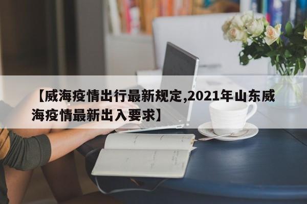 【威海疫情出行最新规定,2021年山东威海疫情最新出入要求】