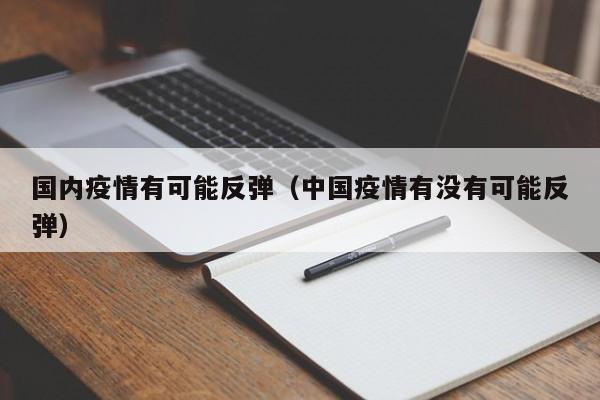 国内疫情有可能反弹（中国疫情有没有可能反弹）