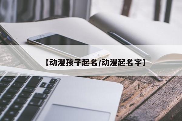 【动漫孩子起名/动漫起名字】