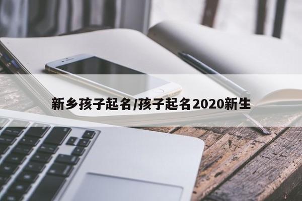 新乡孩子起名/孩子起名2020新生