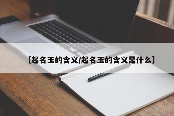 【起名玉的含义/起名玉的含义是什么】