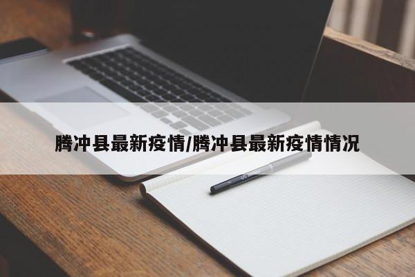 腾冲县最新疫情/腾冲县最新疫情情况