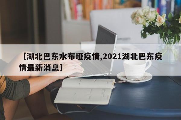 【湖北巴东水布垭疫情,2021湖北巴东疫情最新消息】