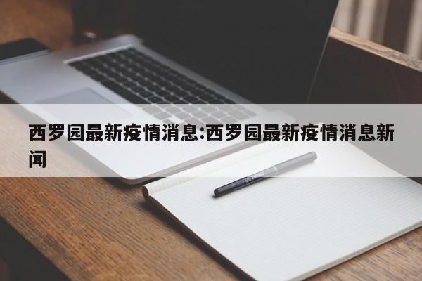 西罗园最新疫情消息:西罗园最新疫情消息新闻