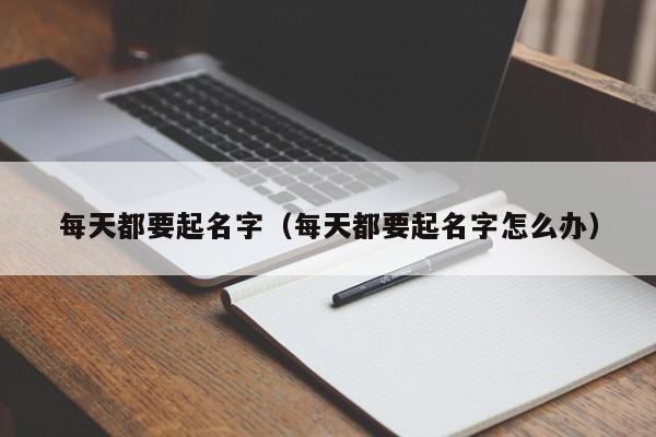 每天都要起名字（每天都要起名字怎么办）