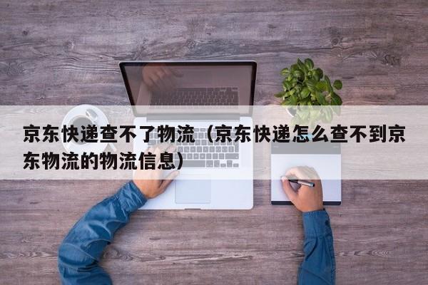 京东快递查不了物流（京东快递怎么查不到京东物流的物流信息）