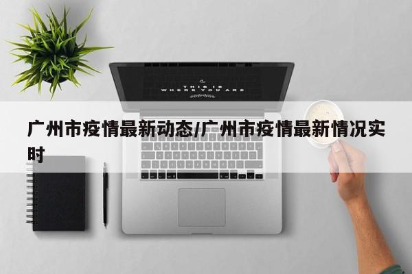 广州市疫情最新动态/广州市疫情最新情况实时