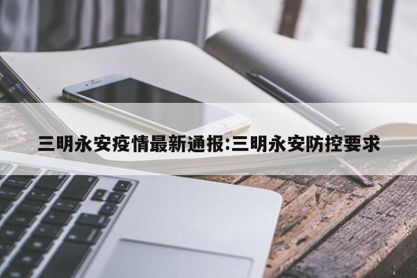 三明永安疫情最新通报:三明永安防控要求