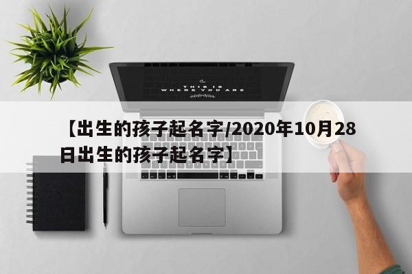 【出生的孩子起名字/2020年10月28日出生的孩子起名字】