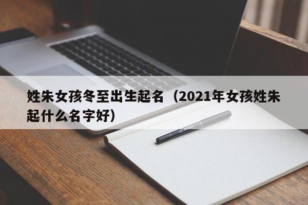 姓朱女孩冬至出生起名（2021年女孩姓朱起什么名字好）
