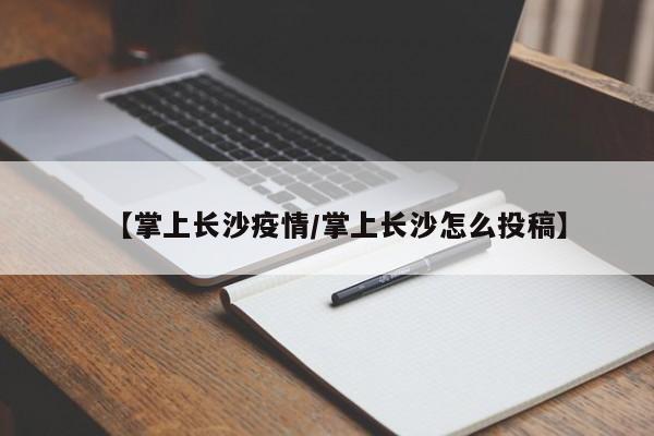【掌上长沙疫情/掌上长沙怎么投稿】
